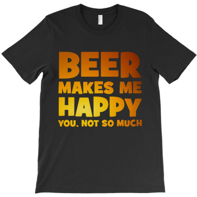 Beer Makes Me Happy You Not So Much T-shirt Designed By Agoes