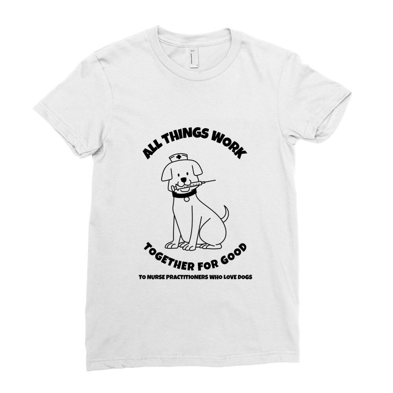 All Things Work Together For Good To Nurse Practitioners Who Love Dogs Ladies Fitted T-Shirt by Favorite | Artistshot