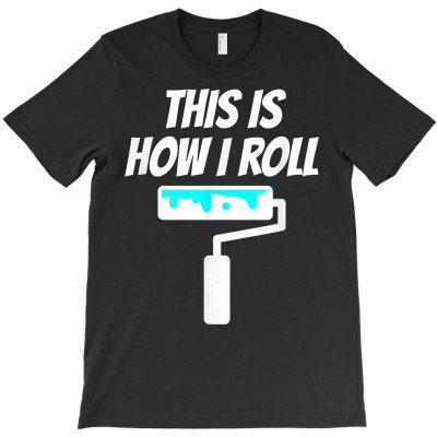 Painter This Is How I Roll   Painter Shirt Gift For Painter T Shirt T-shirt Designed By Crichto