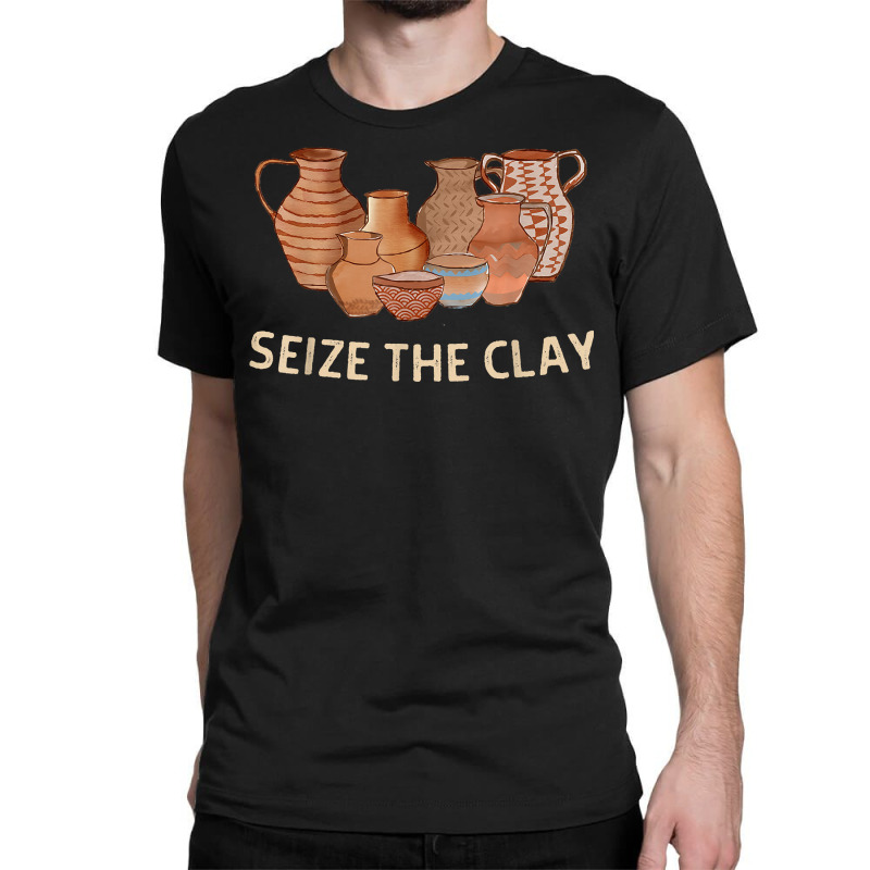 Funny Pottery Ceramics Artist Seize The Clay Men Women Gift T Shirt Classic T-shirt | Artistshot