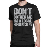 Don't Bother Me I'm A Local Henderson Funny Nevada Humor T Shirt Classic T-shirt | Artistshot