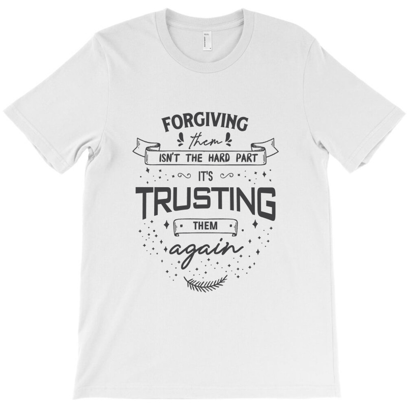 Forgiving Them Isn't The Hard Part, It's Trusting Them Again. T-shirt | Artistshot