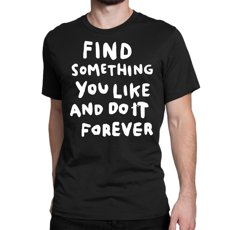 Find Something You Like And Do It Forever Classic T-shirt | Artistshot