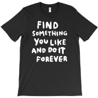 Find Something You Like And Do It Forever T-shirt | Artistshot