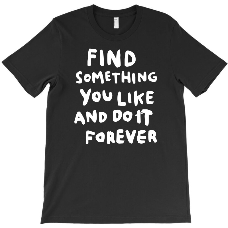 Find Something You Like And Do It Forever T-shirt | Artistshot