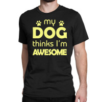 My Dog Think I'm Awesome Classic T-shirt | Artistshot