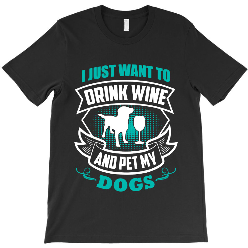 I Just Want To Drink Wine And Pet My Dogs T-shirt | Artistshot