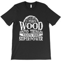 I Turn Wood Into Things Superpower Woodworking T-shirt | Artistshot