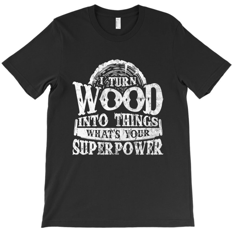 I Turn Wood Into Things Superpower Woodworking T-shirt | Artistshot