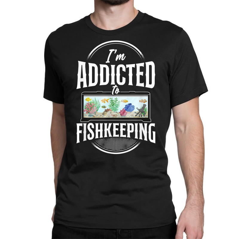 Saltwater Aquarium I'm Addicted To Fishkeeping T Shirt Classic T-shirt by bibonzgulnacqo | Artistshot