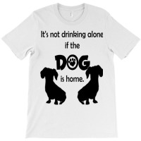 I's Not Drinking Alone If Dog Is Home. T-shirt | Artistshot