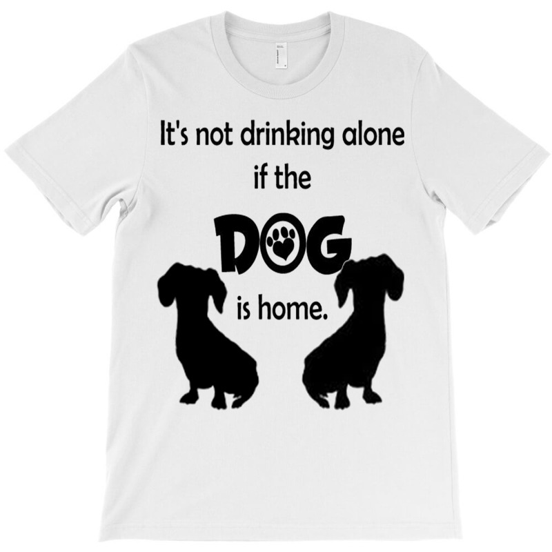 I's Not Drinking Alone If Dog Is Home. T-shirt | Artistshot