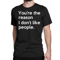 You're The Reason I Don't Like People Classic T-shirt | Artistshot