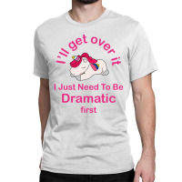 I’ll Get Over It I Just Need To Be Dramatic First Classic T-shirt | Artistshot