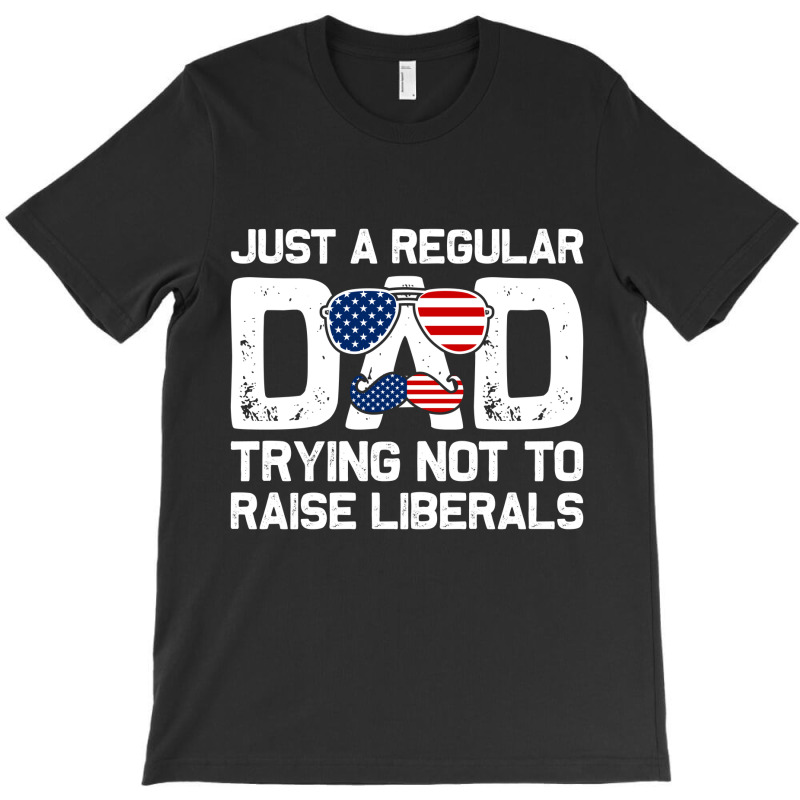 Just A Regular Dad Trying Not To Raise Liberals, 4th July T-shirt | Artistshot