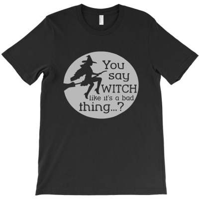 You Say Witch Like It's A Bad Thing T-shirt Designed By Ismi Mubarak