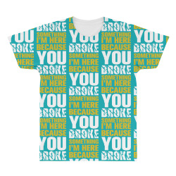 I Am Here Because You Broke Something All Over Men's T-shirt | Artistshot