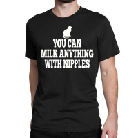 You Can Milk Anything With Nipples Classic T-shirt | Artistshot