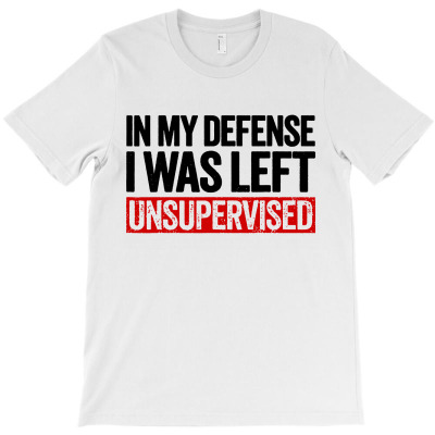 In My Defense I Was Left Unsupervised T-shirt Designed By Gregory J Luton