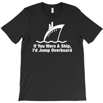 If You Were A Ship, I'd Jump Overboard T-shirt Designed By Gema Sukabagja
