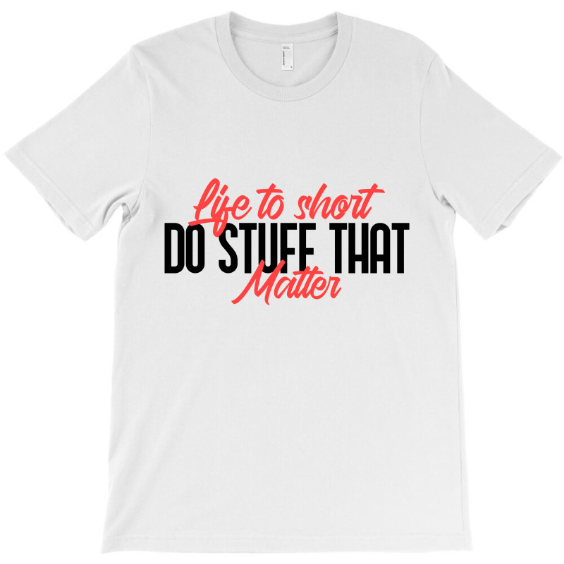 Life To Short Do Stuff That Matter T-shirt | Artistshot