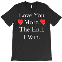 Love You More The End I Win Funny Valentine's Day T Shirt T-shirt | Artistshot