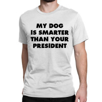 My Dog Is Smarter Than Your President Classic T-shirt | Artistshot