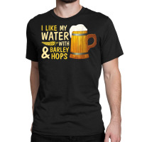 Beer Drinker I Like My Water With Barley And Hops Happy Me T Shirt Classic T-shirt | Artistshot