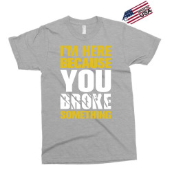 I Am Here Because You Broke Something Exclusive T-shirt | Artistshot