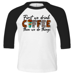 First We Need Drink Coffee Then We Do Things Toddler 3/4 Sleeve Tee | Artistshot