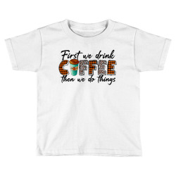 First We Need Drink Coffee Then We Do Things Toddler T-shirt | Artistshot