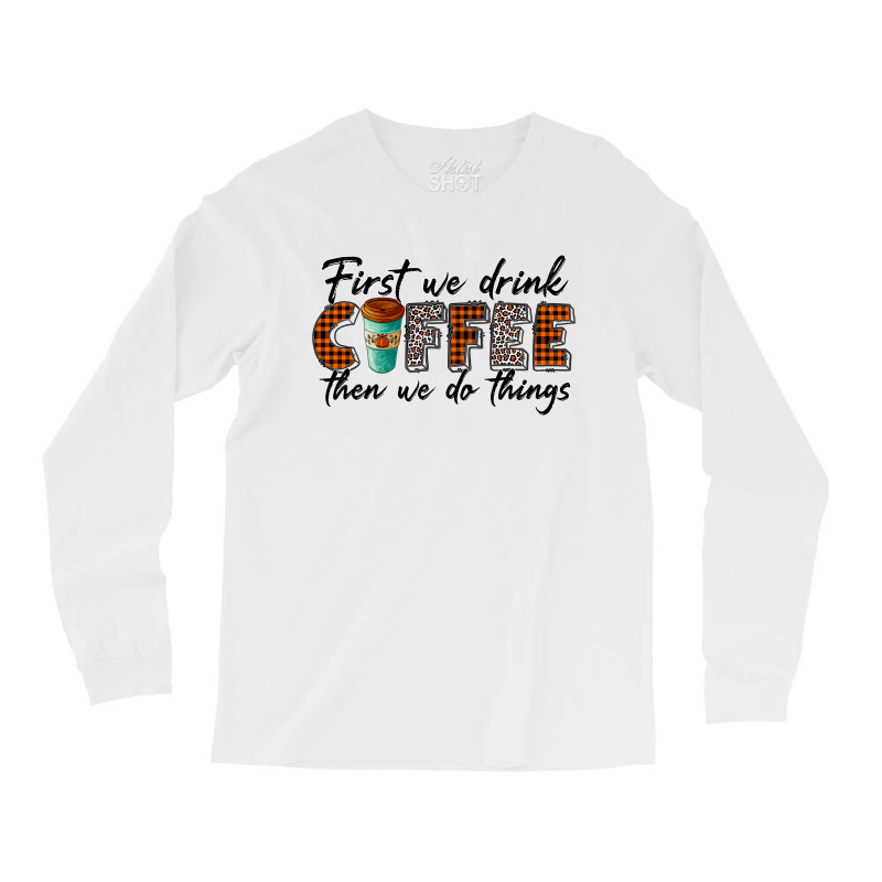 First We Need Drink Coffee Then We Do Things Long Sleeve Shirts | Artistshot