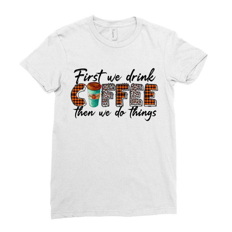 First We Need Drink Coffee Then We Do Things Ladies Fitted T-shirt | Artistshot