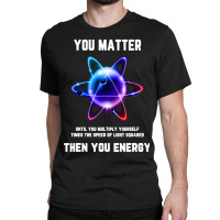 Funny Science Tshirt, Atom Science Shirt, You Matter Energy T Shirt Classic T-shirt | Artistshot