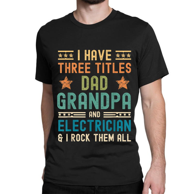 Electrician Electrician Fathers Day I Have Three Titles Dad Grandpa Classic T-shirt by criticizematter | Artistshot