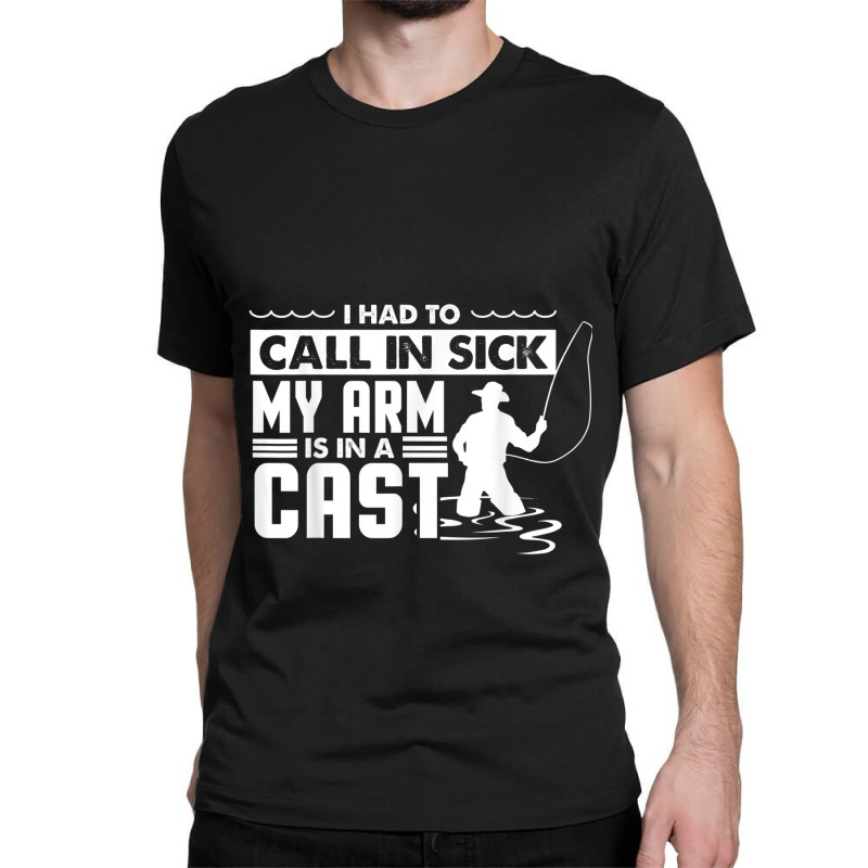 Fishing Fishing Funny Had To Call In Sick My Arms In A Cast Classic T-shirt | Artistshot