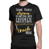 Music Teacher Some People Dream Musicians I Teach Mine T Shirt Classic T-shirt | Artistshot