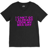 I Can’t Go I Already Took My Bra Off Tee V-neck Tee | Artistshot