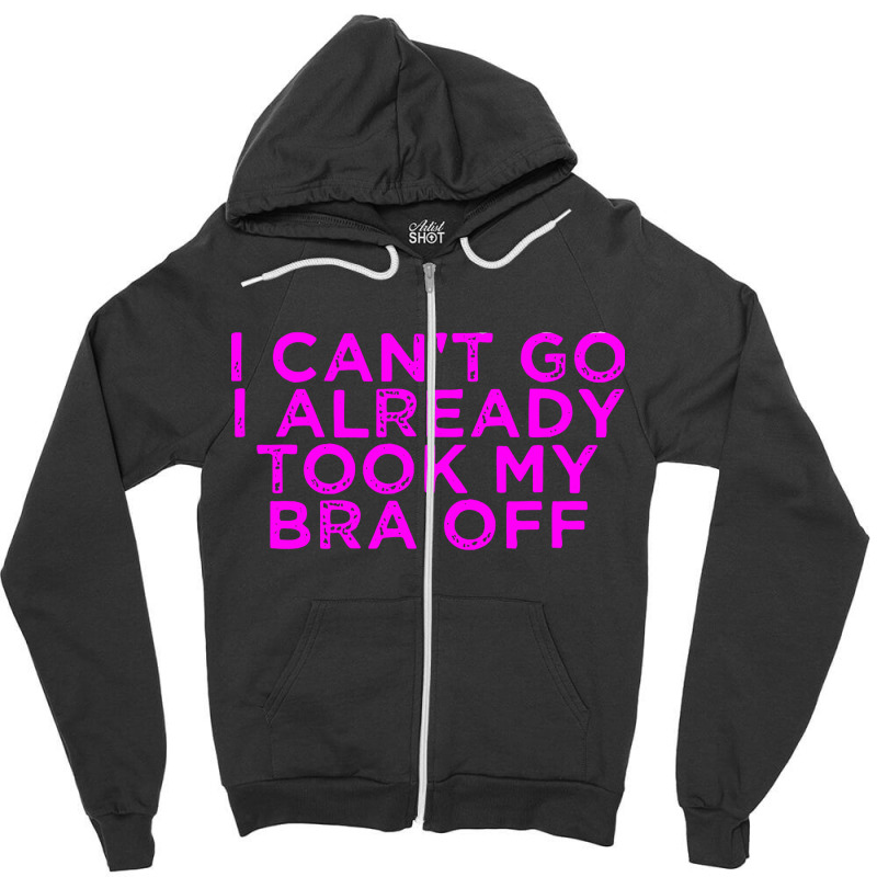 I Can’t Go I Already Took My Bra Off Tee Zipper Hoodie | Artistshot