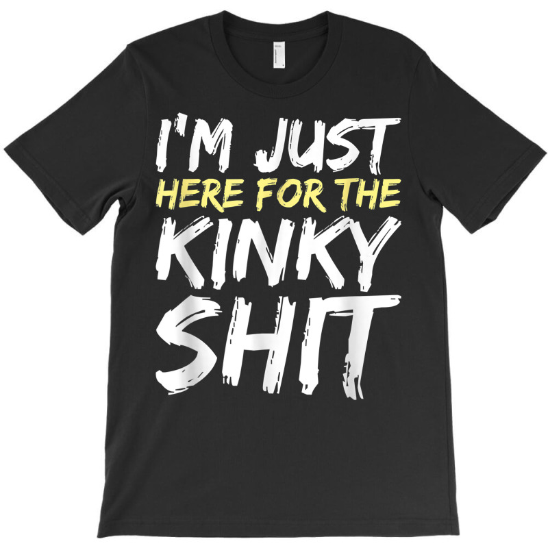 I'm Just Here For The Kinky Shit Bdsm Gang Bang Sexy Fetish T Shirt T-shirt | Artistshot