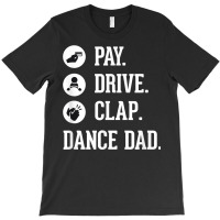 Dance Dad Shirt   Pay Drive Clap   Father Of Dancer Gift T Shirt T-shirt | Artistshot