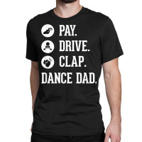 Dance Dad Shirt   Pay Drive Clap   Father Of Dancer Gift T Shirt Classic T-shirt | Artistshot