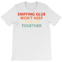 Sniffing Glue Won't Keep Families Together Funny Apparel T Shirt T-shirt | Artistshot