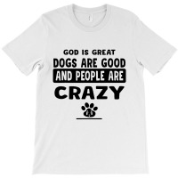 God Is Great Dogs Are Good And People Are Crazy T-shirt | Artistshot