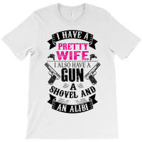 I Have A Pretty Wife I Also Have A Gun A Shovel And An Alibi T-shirt | Artistshot