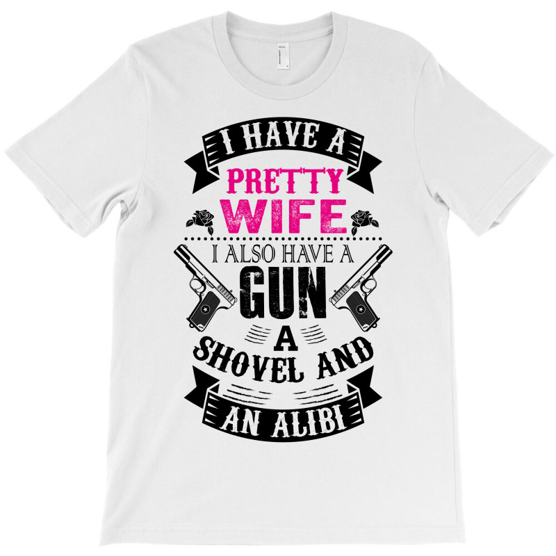 I Have A Pretty Wife I Also Have A Gun A Shovel And An Alibi T-shirt | Artistshot