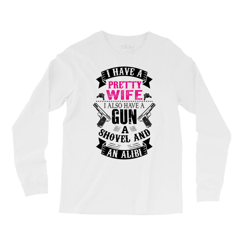 I Have A Pretty Wife I Also Have A Gun A Shovel And An Alibi Long Sleeve Shirts | Artistshot