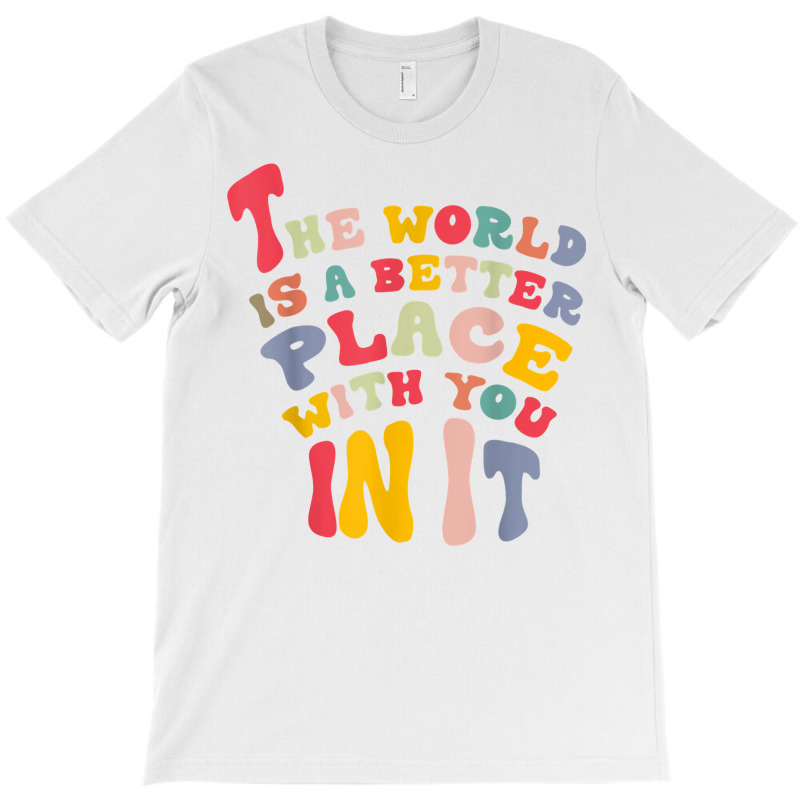 The World Is A Better Place With You In It T Shirt T-shirt | Artistshot