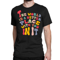 The World Is A Better Place With You In It T Shirt Classic T-shirt | Artistshot