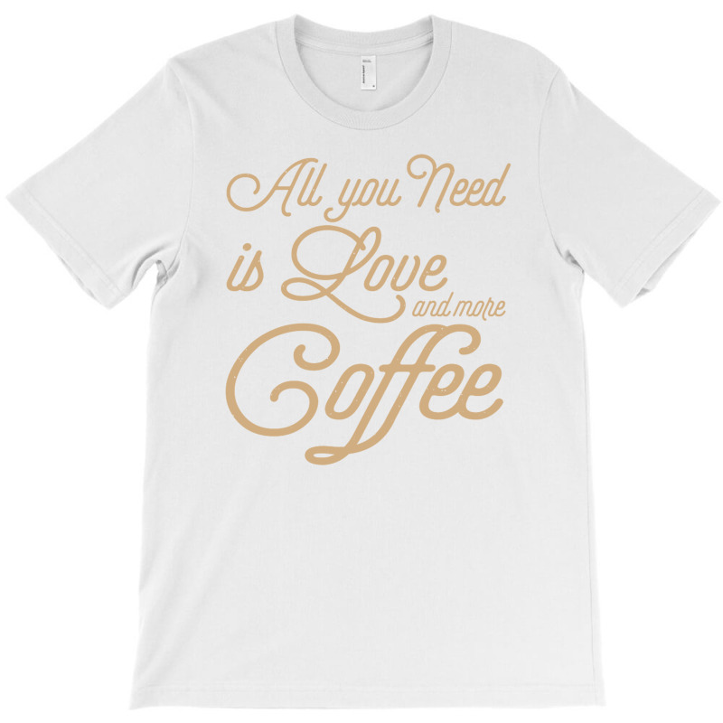 All You Need Is Love And More Coffee T-shirt | Artistshot